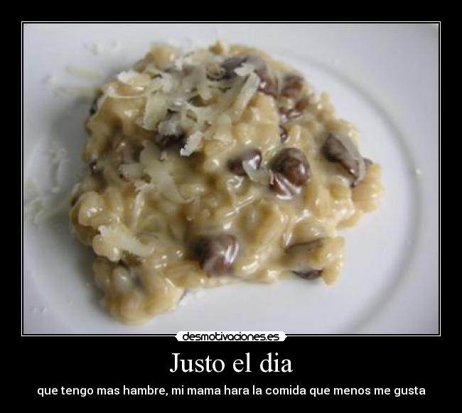 Justo el dia - que tengo mas hambre, mi mama hara la comida que menos me gusta