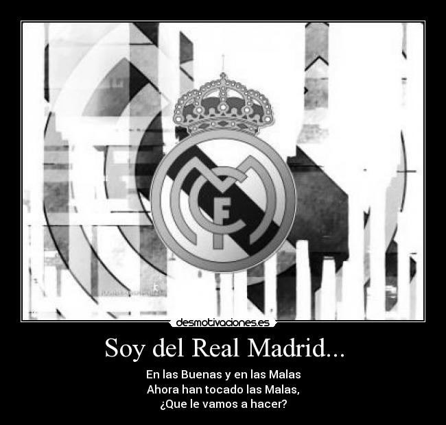 Soy del Real Madrid... - En las Buenas y en las Malas
Ahora han tocado las Malas,
¿Que le vamos a hacer?