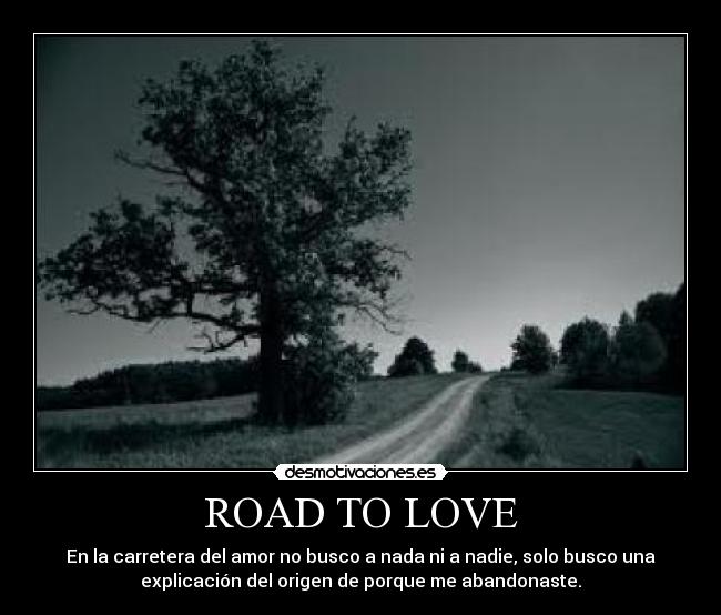 ROAD TO LOVE - En la carretera del amor no busco a nada ni a nadie, solo busco una
explicación del origen de porque me abandonaste.
