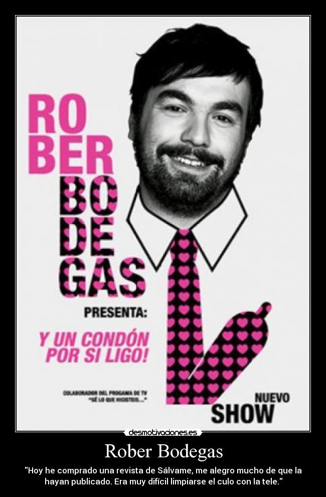 Rober Bodegas - Hoy he comprado una revista de Sálvame, me alegro mucho de que la
hayan publicado. Era muy difícil limpiarse el culo con la tele.