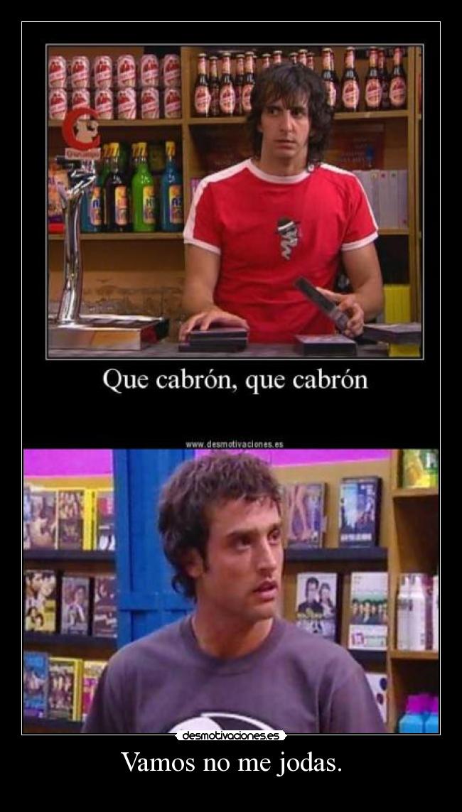 Vamos no me jodas. -