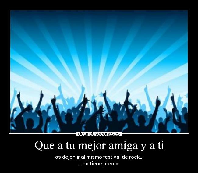 Que a tu mejor amiga y a ti - os dejen ir al mismo festival de rock...
...no tiene precio.