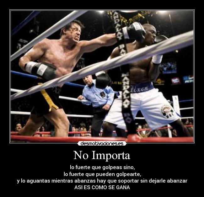 No Importa - lo fuerte que golpeas sino,
lo fuerte que pueden golpearte,
y lo aguantas mientras abanzas hay que soportar sin dejarle abanzar
ASI ES COMO SE GANA