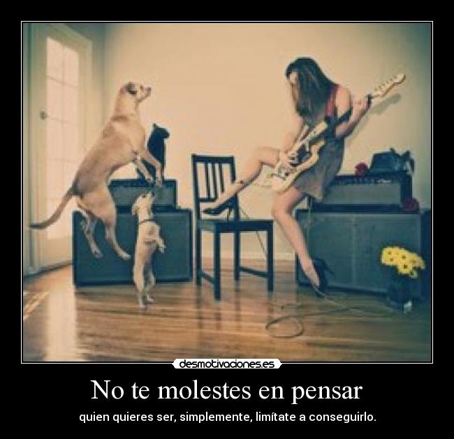 No te molestes en pensar - quien quieres ser, simplemente, limítate a conseguirlo.