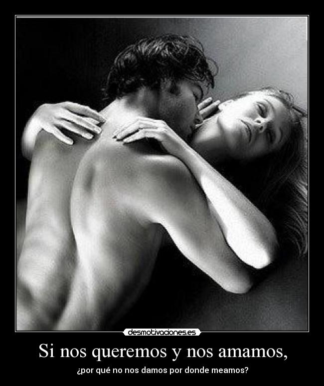 Si nos queremos y nos amamos, - ¿por qué no nos damos por donde meamos?