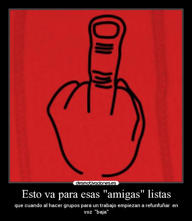 Esto va para esas amigas listas - que cuando al hacer grupos para un trabajo empiezan a refunfuñar en voz baja