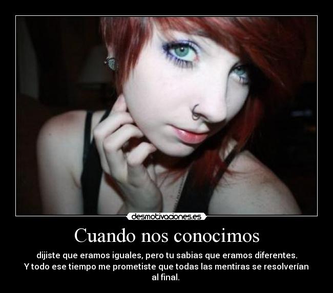 Cuando nos conocimos - dijiste que eramos iguales, pero tu sabias que eramos diferentes.
Y todo ese tiempo me prometiste que todas las mentiras se resolverían al final.