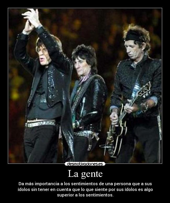 La gente - Da más importancia a los sentimientos de una persona que a sus
ídolos sin tener en cuenta que lo que siente por sus ídolos es algo
superior a los sentimientos.