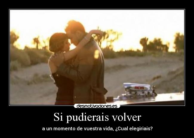 Si pudierais volver - a un momento de vuestra vida, ¿Cual elegiriais?