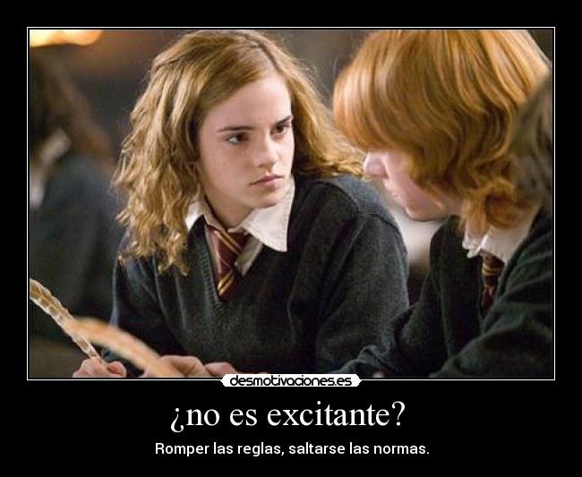 ¿no es excitante? - Romper las reglas, saltarse las normas.
