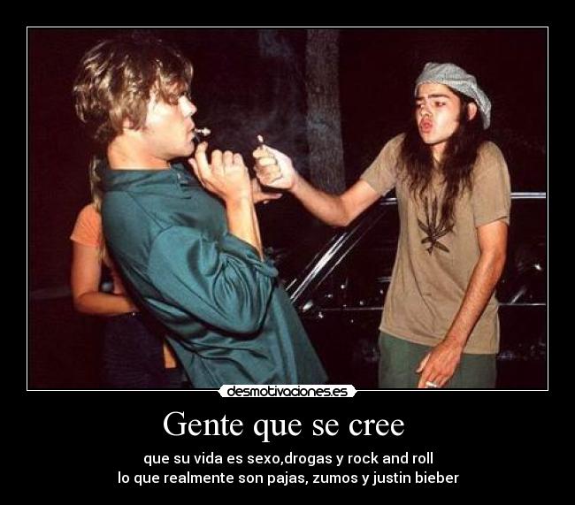 Gente que se cree  - que su vida es sexo,drogas y rock and roll
lo que realmente son pajas, zumos y justin bieber