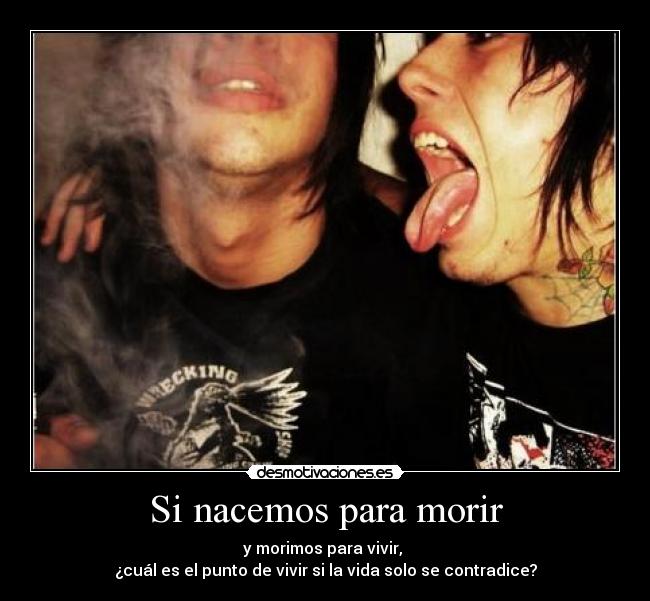 Si nacemos para morir - y morimos para vivir, 
¿cuál es el punto de vivir si la vida solo se contradice?