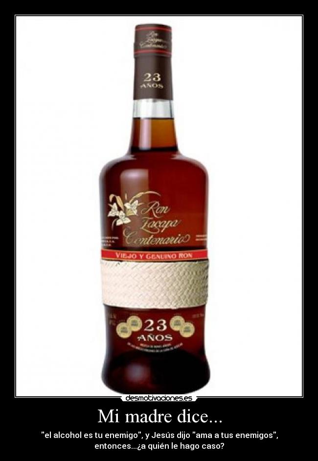 Mi madre dice... - el alcohol es tu enemigo, y Jesús dijo ama a tus enemigos,
entonces...¿a quién le hago caso?