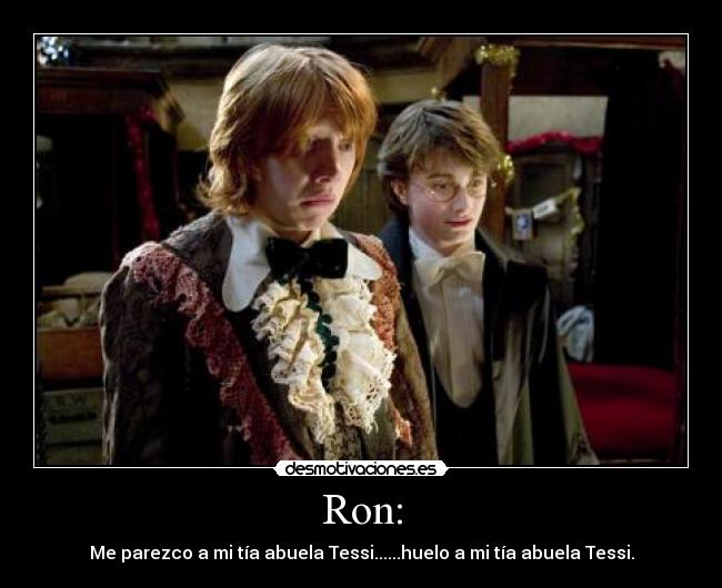 Ron: - Me parezco a mi tía abuela Tessi......huelo a mi tía abuela Tessi.