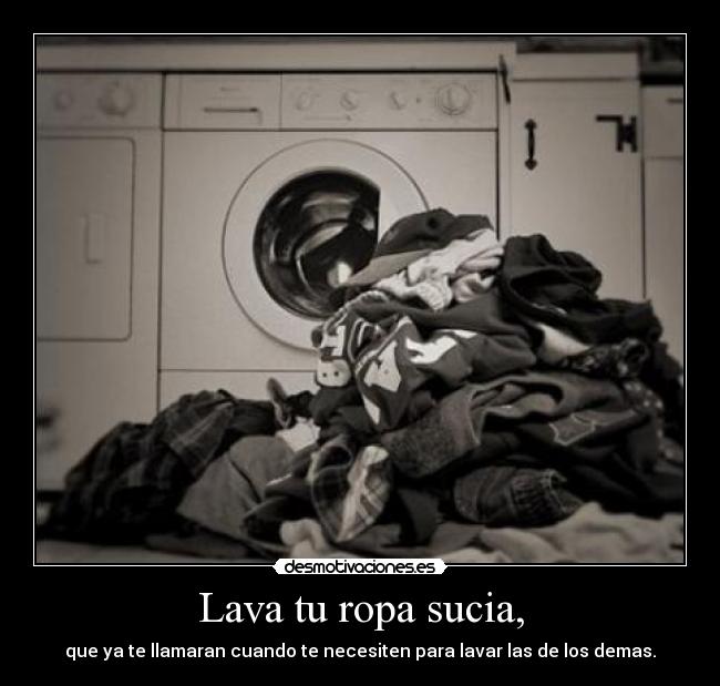 Lava tu ropa sucia, - que ya te llamaran cuando te necesiten para lavar las de los demas.