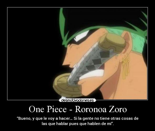 One Piece - Roronoa Zoro - “Bueno, y que le voy a hacer… Si la gente no tiene otras cosas de
las que hablar pues que hablen de mí”.