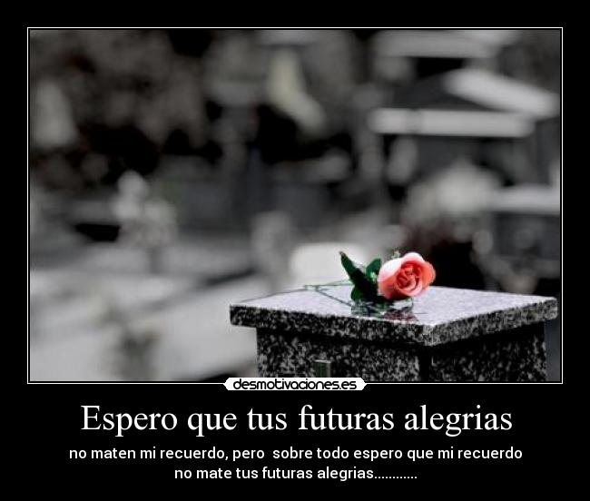 Espero que tus futuras alegrias - no maten mi recuerdo, pero sobre todo espero que mi recuerdo
no mate tus futuras alegrias............