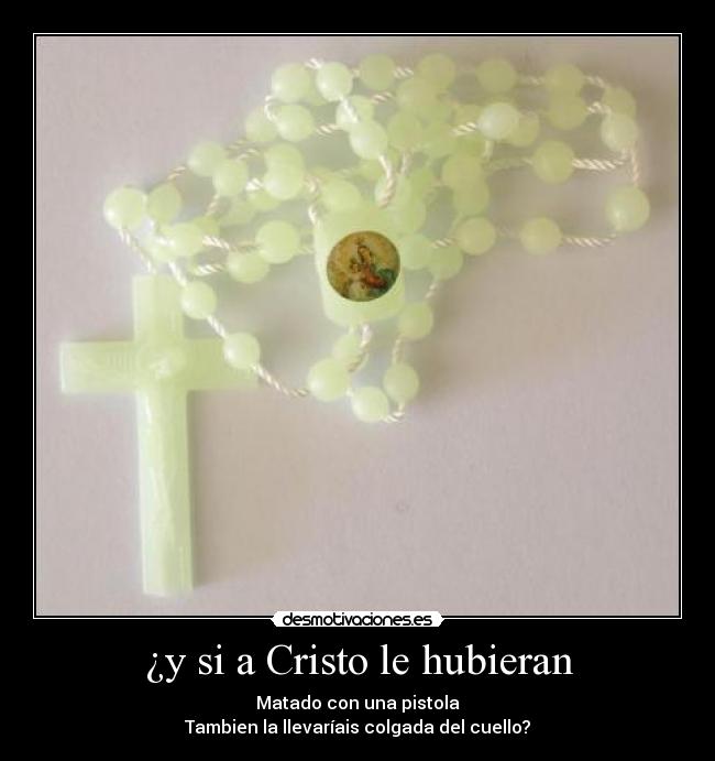 ¿y si a Cristo le hubieran - Matado con una pistola
Tambien la llevaríais colgada del cuello?