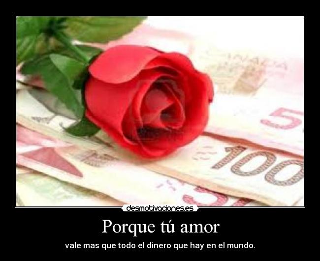 Porque tú amor - vale mas que todo el dinero que hay en el mundo.
