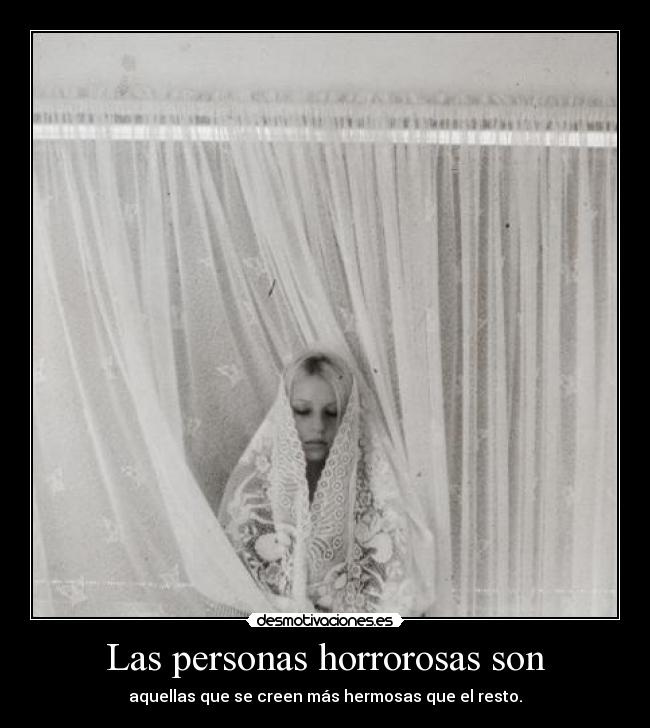Las personas horrorosas son - aquellas que se creen más hermosas que el resto.