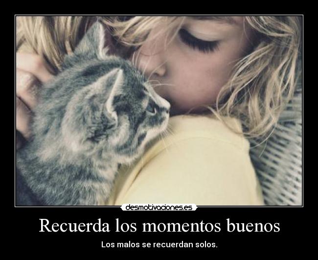Recuerda los momentos buenos - Los malos se recuerdan solos.