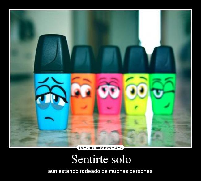 Sentirte solo - aún estando rodeado de muchas personas.