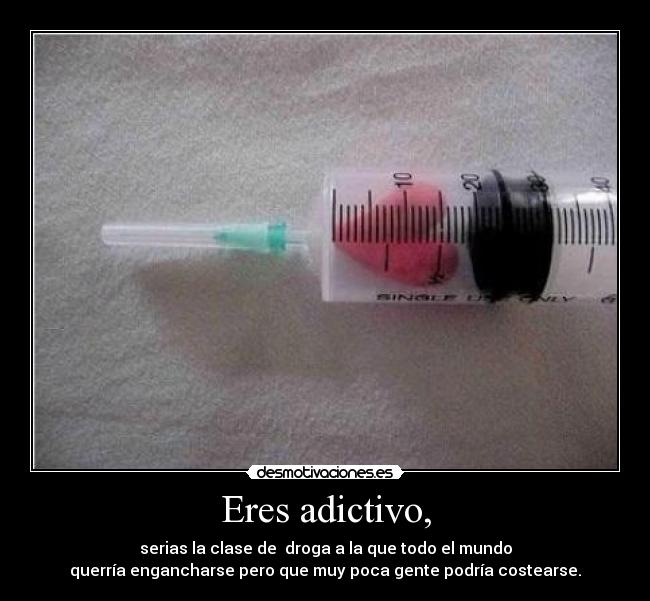 Eres adictivo, - serias la clase de droga a la que todo el mundo
querría engancharse pero que muy poca gente podría costearse.