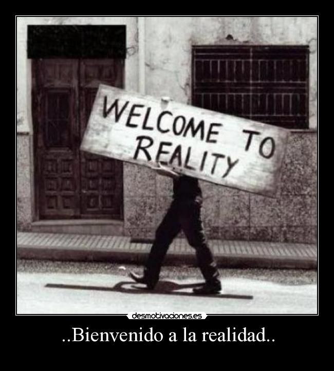..Bienvenido a la realidad.. -