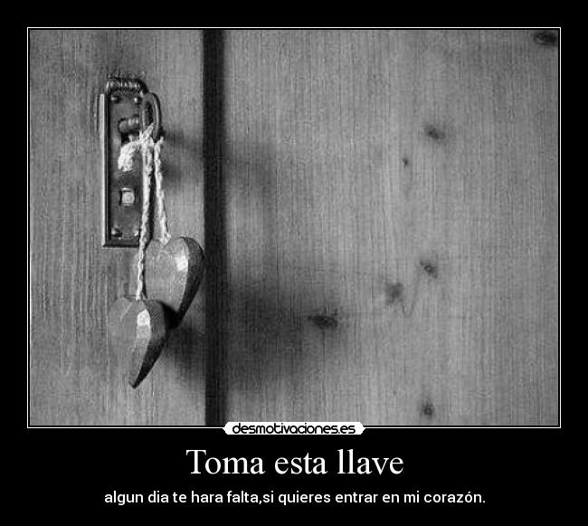 Toma esta llave - algun dia te hara falta,si quieres entrar en mi corazón.