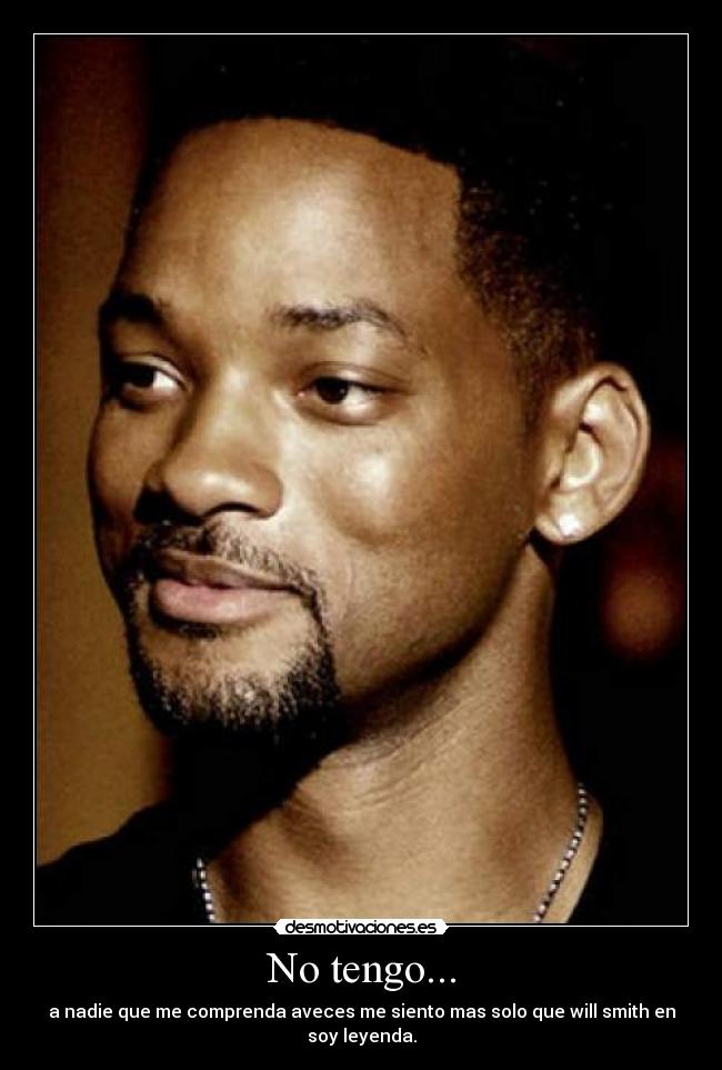 No tengo... - a nadie que me comprenda aveces me siento mas solo que will smith en soy leyenda.