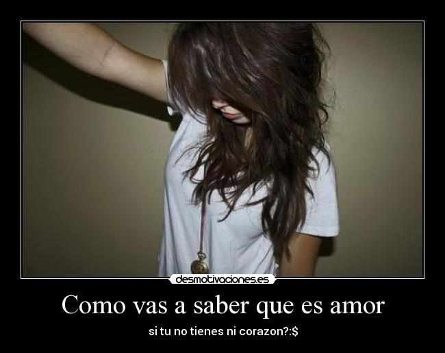 Como vas a saber que es amor - si tu no tienes ni corazon?:$