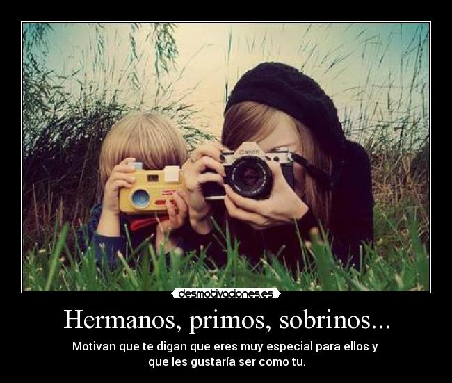 Hermanos, primos, sobrinos... - Motivan que te digan que eres muy especial para ellos y 
que les gustaría ser como tu.