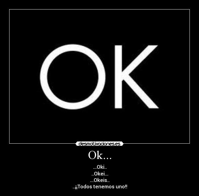 Ok... - ...Oki..
..Okei...
...Okeis..
..¡¡Todos tenemos uno!!