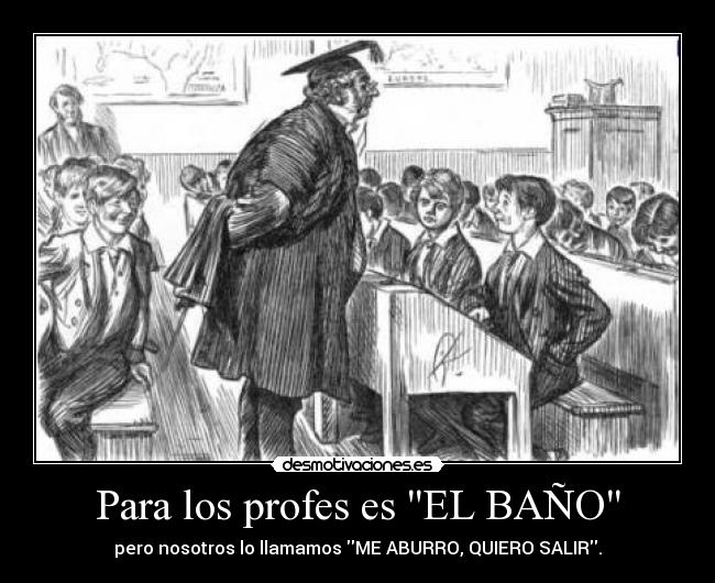 Para los profes es EL BAÑO - pero nosotros lo llamamos ME ABURRO, QUIERO SALIR.