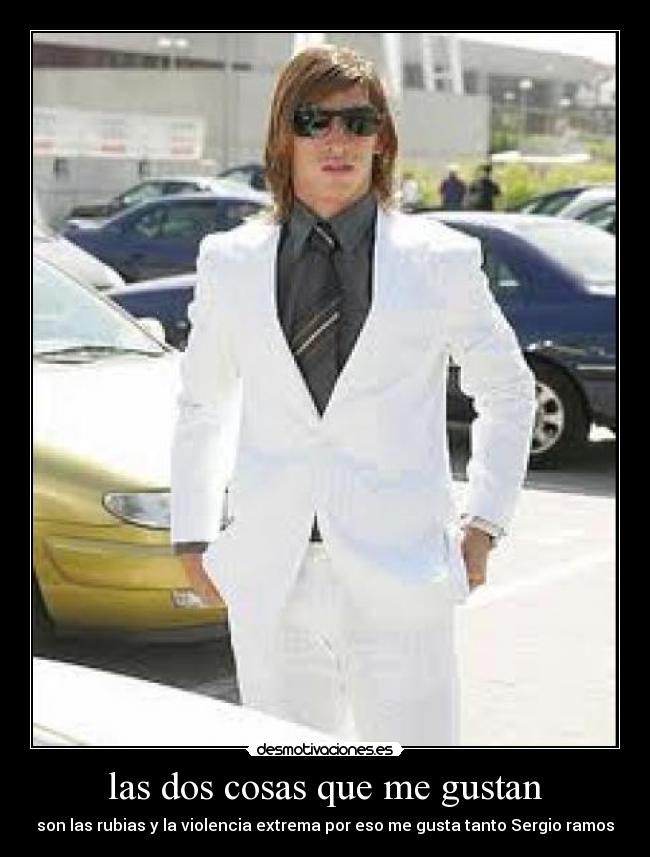 las dos cosas que me gustan - son las rubias y la violencia extrema por eso me gusta tanto Sergio ramos