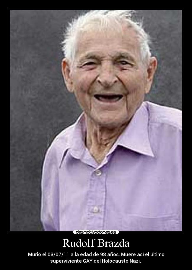 Rudolf Brazda - Murió el 03/07/11 a la edad de 98 años. Muere así el último
superviviente GAY del Holocausto Nazi.