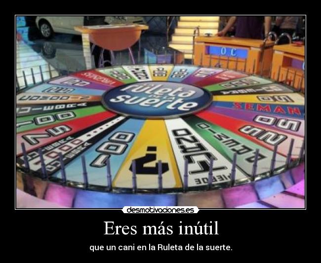 Eres más inútil - que un cani en la Ruleta de la suerte.
