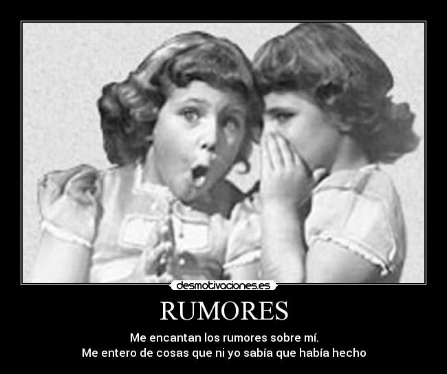 RUMORES - Me encantan los rumores sobre mí.
Me entero de cosas que ni yo sabía que había hecho