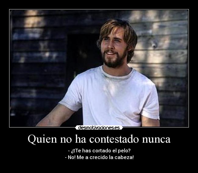 Quien no ha contestado nunca - - ¿tTe has cortado el pelo?
- No! Me a crecido la cabeza!