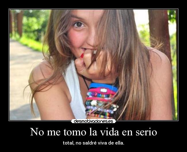 No me tomo la vida en serio - total, no saldré viva de ella.
