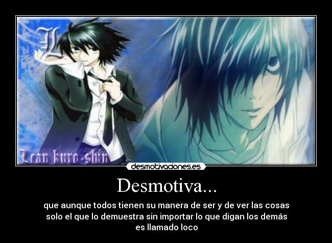 Desmotiva... - que aunque todos tienen su manera de ser y de ver las cosas
solo el que lo demuestra sin importar lo que digan los demás
es llamado loco