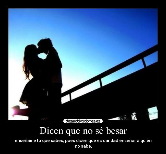 Dicen que no sé besar - enseñame tú que sabes, pues dicen que es caridad enseñar a quién no sabe.