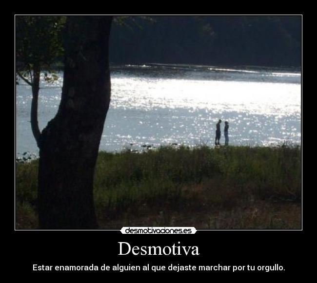 Desmotiva - Estar enamorada de alguien al que dejaste marchar por tu orgullo.