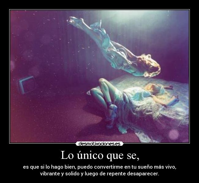 Lo único que se, - es que si lo hago bien, puedo convertirme en tu sueño más vivo,
vibrante y solido y luego de repente desaparecer.
