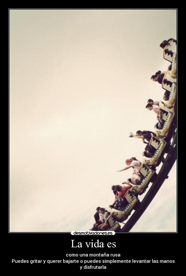 La vida es - como una montaña rusa
Puedes gritar y querer bajarte o puedes simplemente levantar las manos y disfrutarla