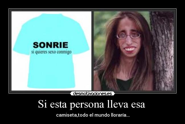 Si esta persona lleva esa - camiseta,todo el mundo lloraría...