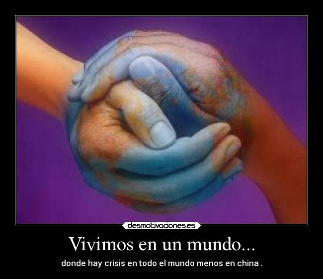 Vivimos en un mundo... - donde hay crisis en todo el mundo menos en china .
