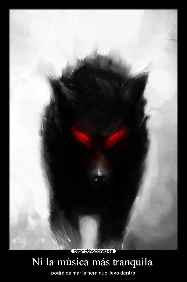 Ni la música más tranquila  - podrá calmar la fiera que llevo dentro 