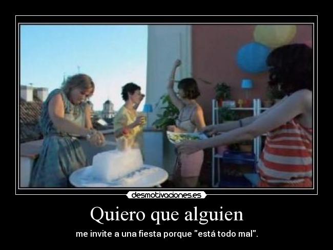 Quiero que alguien - me invite a una fiesta porque está todo mal.