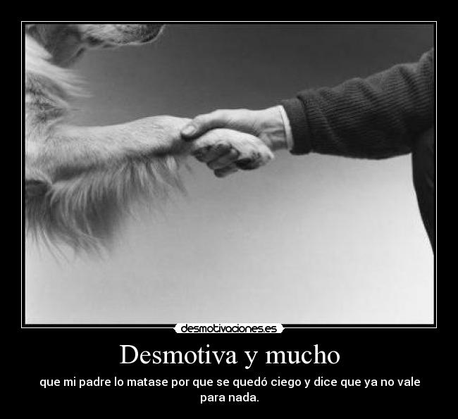Desmotiva y mucho - que mi padre lo matase por que se quedó ciego y dice que ya no vale para nada.
